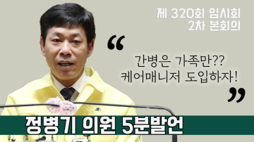 끝없는 간병으로 고통받는 가족을 위한 케어 매니저 제도 도입 시급(제320회 임시회 2차 본회의 정병기 의원 5분발언)